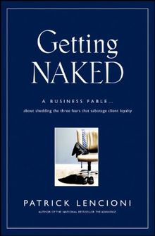 Getting Naked: A Business Fable About Shedding The Three Fears That Sabotage Client Loyalty (J-B Lencioni Series)