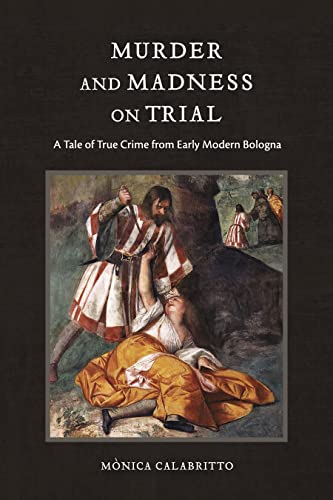 Murder and Madness on Trial: A Tale of True Crime from Early Modern Bologna (Interactions in the Early Modern Age)