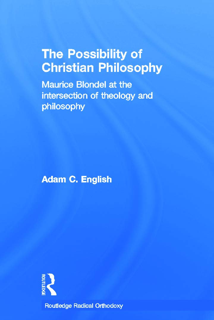 The Possibility of Christian Philosophy: Maurice Blondel at the Intersection of Theology and Philosophy (Routledge Radical Orthodoxy, Band 2)