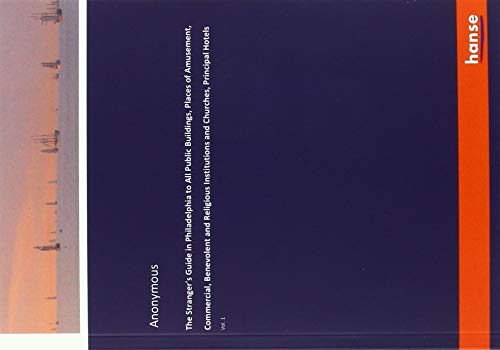The Stranger's Guide in Philadelphia to All Public Buildings, Places of Amusement, Commercial, Benevolent and Religious Institutions and Churches, Principal Hotels: Vol. 1