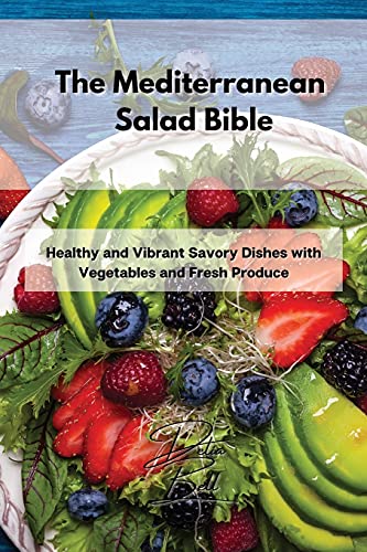 The Mediterranean Salad Bible: Healthy and Vibrant Savory Dishes with Vegetables and Fresh Produce