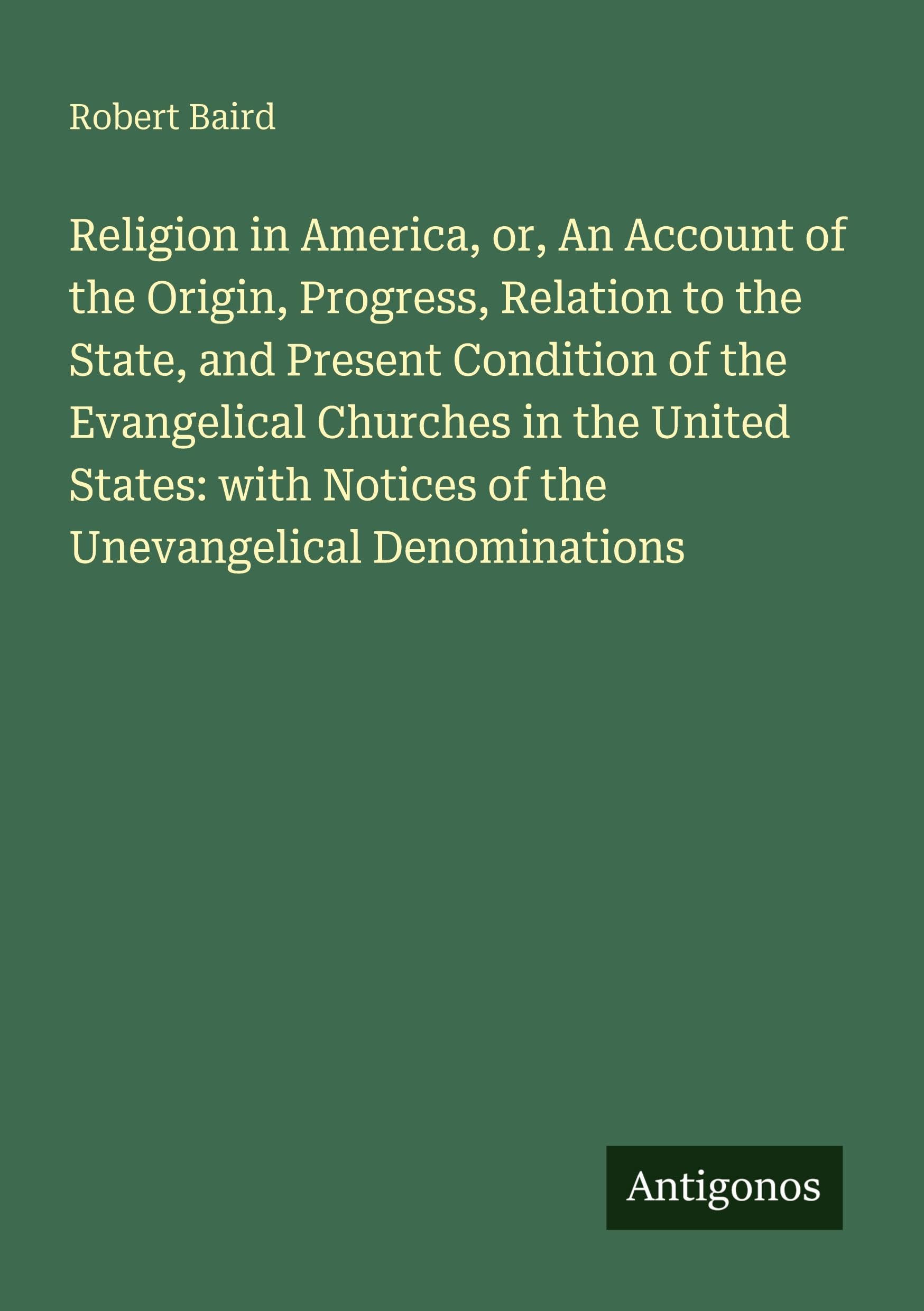 Religion in America, or, An Account of the Origin, Progress, Relation to the State, and Present Condition of the Evangelical Churches in the United ... Notices of the Unevangelical Denominations