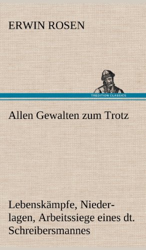 Allen Gewalten zum Trotz: Lebenskämpfe, Niederlagen, Arbeitssiege eines deutschen Schreibersmannes