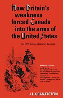 How Britain's Economic, Political, and Military Weakness Forced Canada into the Arms of the United States: A Melodrama in Three Acts: The 1988 Joanne ... Lectures (The 1988 Joanne Boodman Lectures)