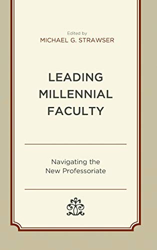 Leading Millennial Faculty: Navigating the New Professoriate (Generational Differences in Higher Education and the Workplace: Leading and Teaching Millennials and Generation Z)