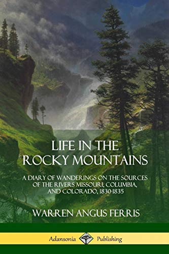 Life in the Rocky Mountains: A Diary of Wanderings on the Sources of the Rivers Missouri, Columbia, and Colorado, 1830-1835