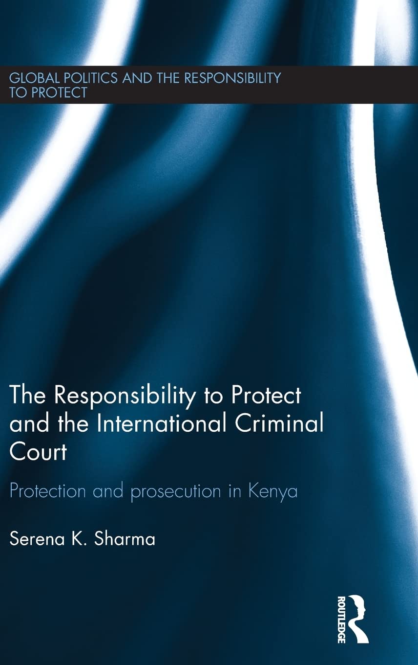 The Responsibility to Protect and the International Criminal Court: Protection and Prosecution in Kenya (Global Politics and the Responsibility to Protect)