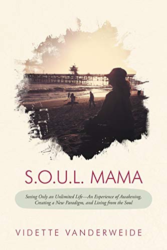 S.O.U.L. Mama: Seeing Only an Unlimited Life-An Experience of Awakening, Creating a New Paradigm, and Living from the Soul