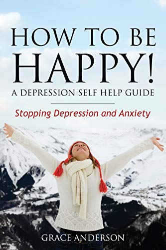 How to Be Happy! A Depression Self Help Guide: Stopping Depression and Anxiety