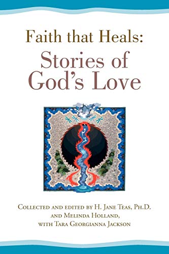 Faith that Heals: Stories of God's Love: Collected and edited by H. Jane Teas, Ph.D. and Melinda Holland, with Tara Georgianna Jackson