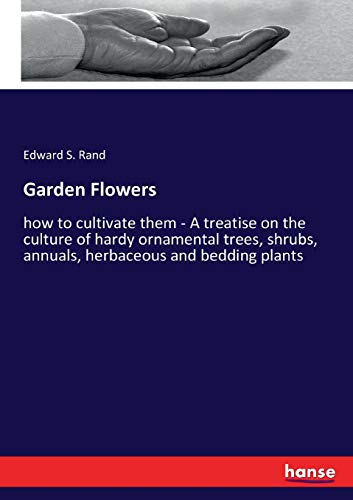 Garden Flowers: how to cultivate them - A treatise on the culture of hardy ornamental trees, shrubs, annuals, herbaceous and bedding plants