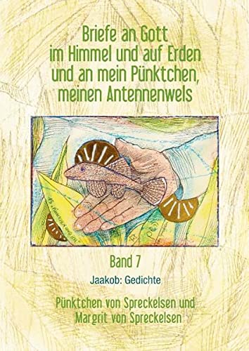 Briefe an Gott im Himmel und auf Erden und an mein Pünktchen, meinen Antennenwels. Jaakob: Gedichte - Band 7