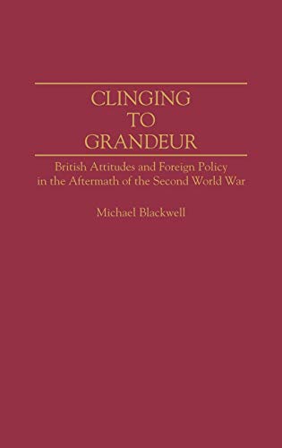 Clinging to Grandeur: British Attitudes and Foreign Policy in the Aftermath of the Second World War (Contributions to the Study of World History, No)