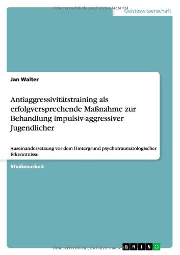 Antiaggressivitätstraining als erfolgversprechende Maßnahme zur Behandlung impulsiv-aggressiver Jugendlicher: Auseinandersetzung vor dem Hintergrund psychotraumatologischer Erkenntnisse