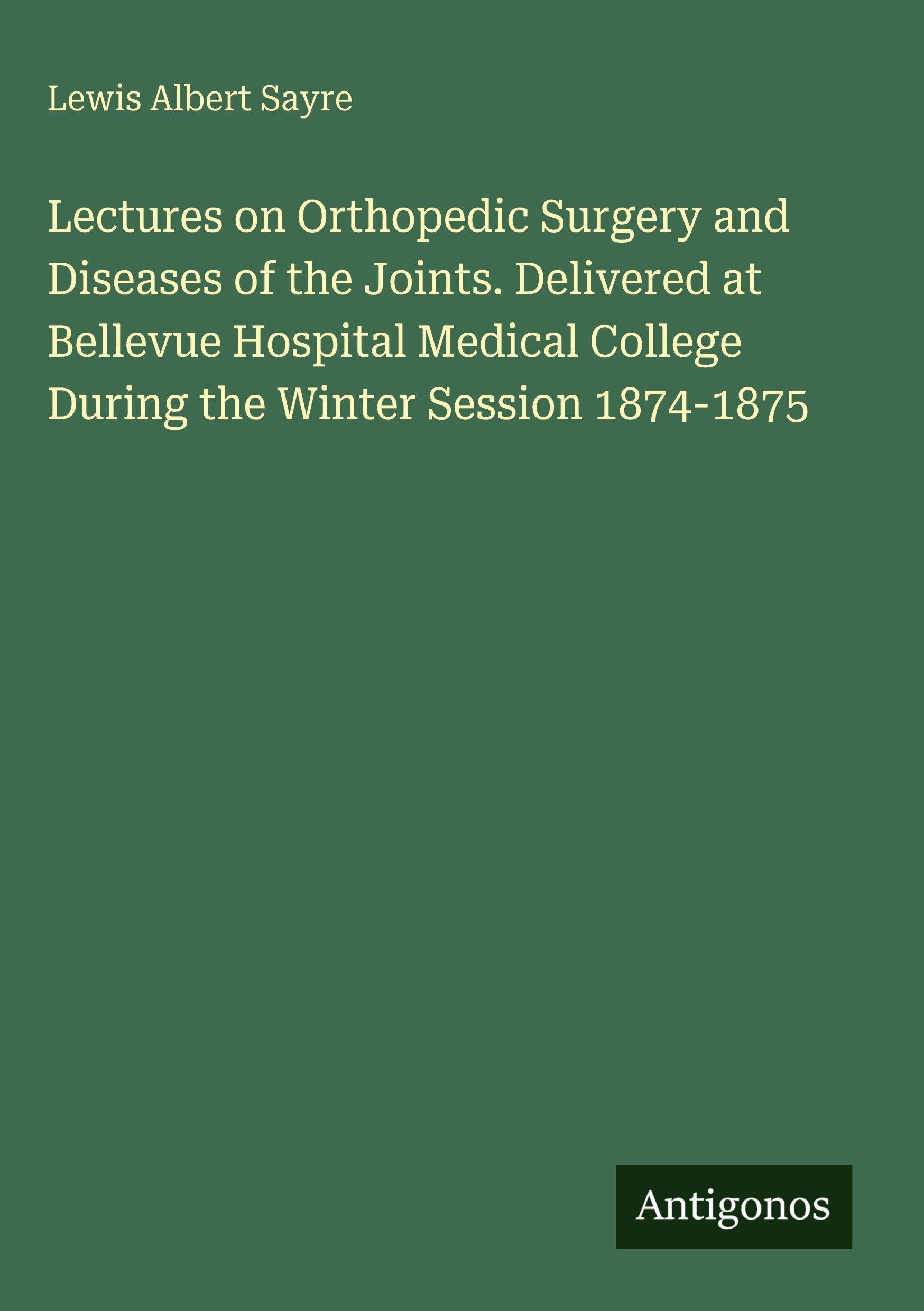 Lectures on Orthopedic Surgery and Diseases of the Joints. Delivered at Bellevue Hospital Medical College During the Winter Session 1874-1875