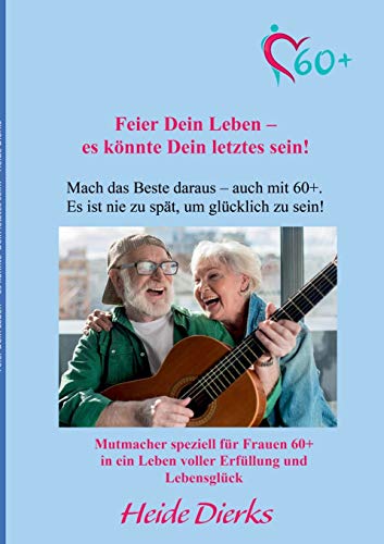 Feier Dein Leben - es könnte Dein letztes sein!: Mach das Beste daraus - auch mit 60+
