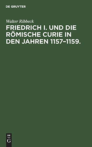 Friedrich I. und die Römische Curie in den Jahren 1157–1159.: Untersuchungen über die Vorgeschichte der Kirchenspaltung von 1159