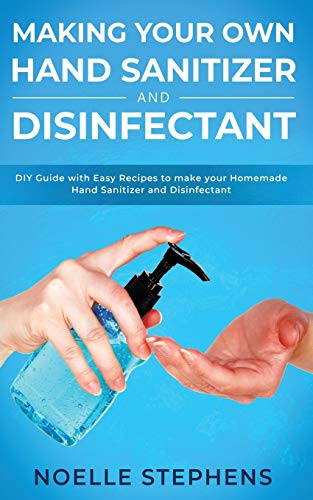 Making Your Own Hand Sanitizer and Disinfectant: DIY Guide With Easy Recipes to Make Your Homemade Hand Sanitizer and Disinfectant