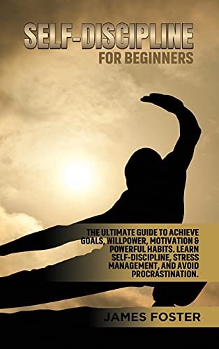 SELF-DISCIPLINE FOR BEGINNERS: The Ultimate Guide to Achieve goals, Willpower, Motivation & powerful Habits. Learn Self-Discipline, Stress Management, and avoid procrastination.