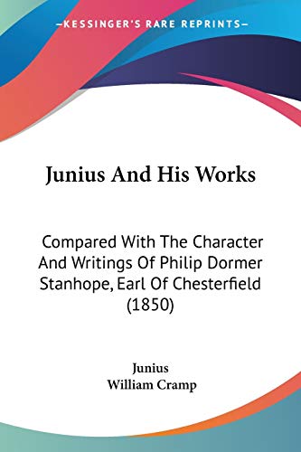 Junius And His Works: Compared With The Character And Writings Of Philip Dormer Stanhope, Earl Of Chesterfield (1850)