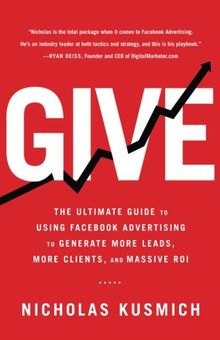 Give: The Ultimate Guide To Using Facebook Advertising to Generate More Leads, More Clients, and Massive ROI