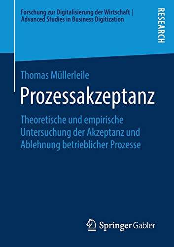Prozessakzeptanz: Theoretische und empirische Untersuchung der Akzeptanz und Ablehnung betrieblicher Prozesse (Forschung zur Digitalisierung der Wirtschaft | Advanced Studies in Business Digitization)