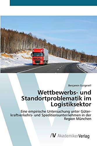 Wettbewerbs- und Standortproblematik im Logistiksektor: Eine empirische Untersuchung unter Güter­kraftverkehrs- und Speditionsunternehmen in der Region München