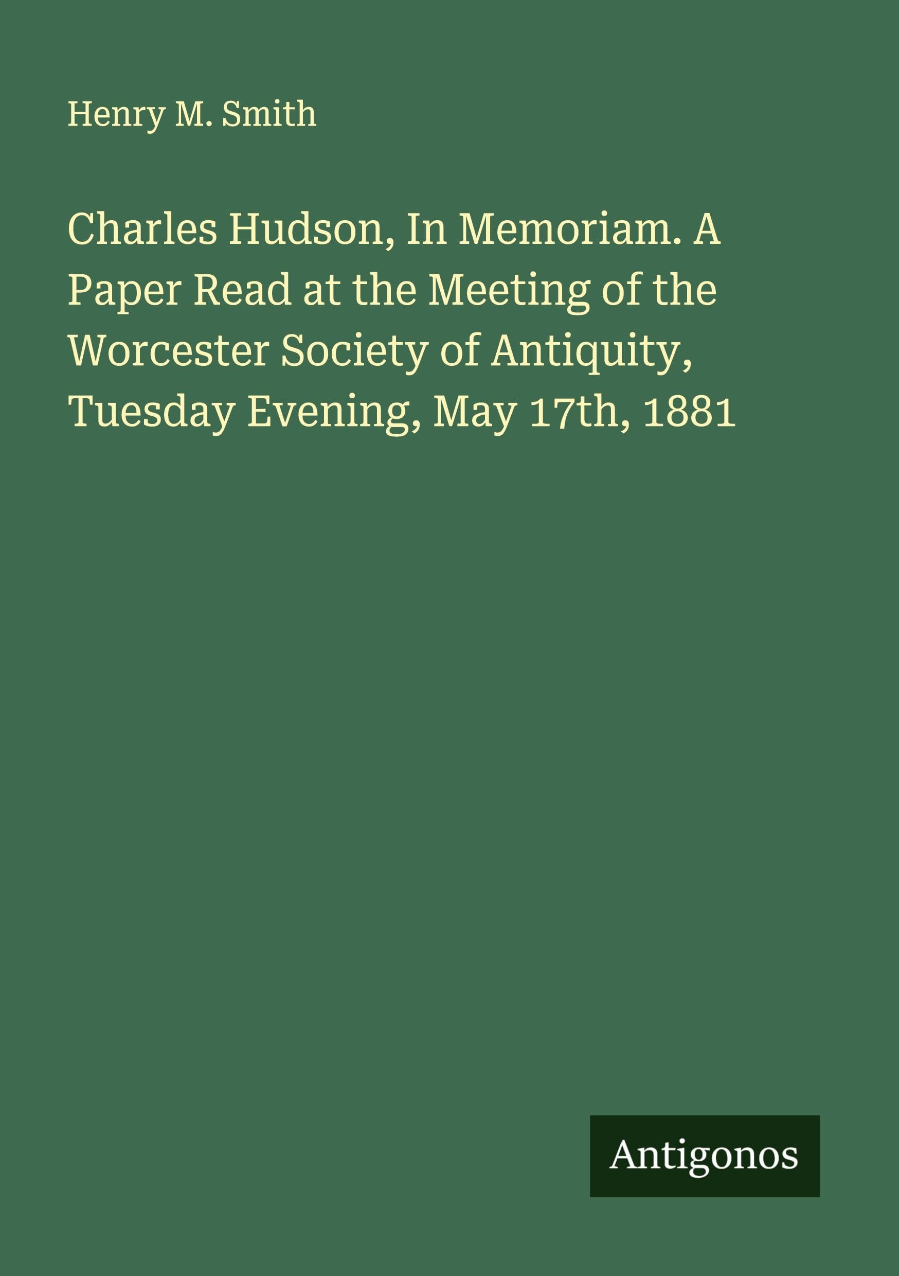 Charles Hudson, In Memoriam. A Paper Read at the Meeting of the Worcester Society of Antiquity, Tuesday Evening, May 17th, 1881