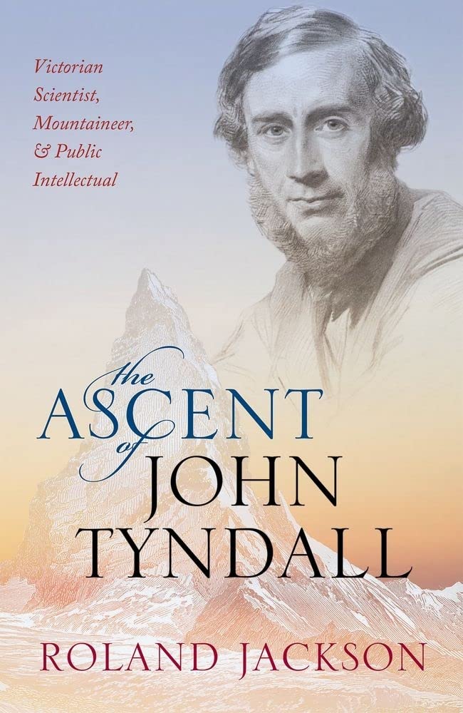 Ascent of John Tyndall: Victorian Scientist, Mountaineer, and Public Intellectual