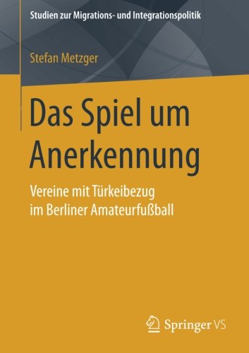 Das Spiel um Anerkennung: Vereine mit Türkeibezug im Berliner Amateurfußball (Studien zur Migrations- und Integrationspolitik)