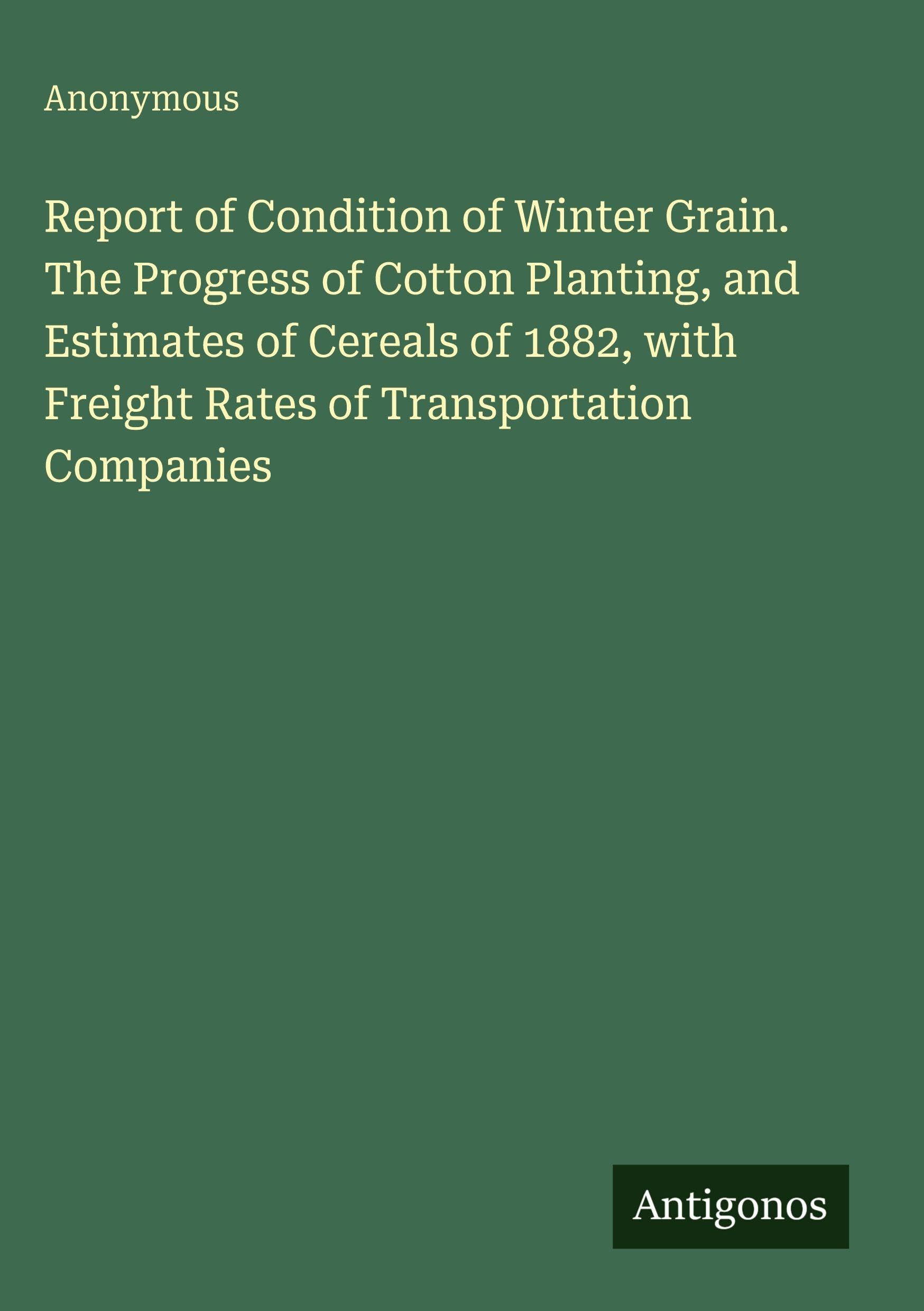 Report of Condition of Winter Grain. The Progress of Cotton Planting, and Estimates of Cereals of 1882, with Freight Rates of Transportation Companies