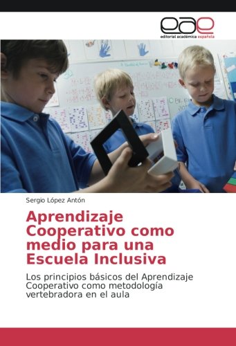 Aprendizaje Cooperativo como medio para una Escuela Inclusiva: Los principios básicos del Aprendizaje Cooperativo como metodología vertebradora en el aula