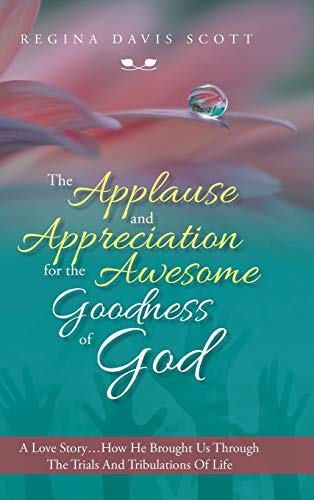 The Applause and Appreciation for the Awesome Goodness of God: A Love Story ... How He Brought Us Through the Trials and Tribulations of Life