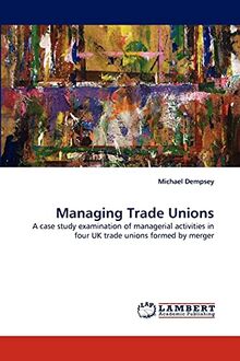 Managing Trade Unions: A case study examination of managerial activities in four UK trade unions formed by merger
