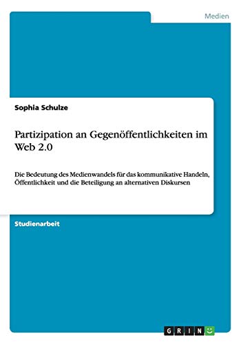 Partizipation an Gegenöffentlichkeiten im Web 2.0: Die Bedeutung des Medienwandels für das kommunikative Handeln, Öffentlichkeit und die Beteiligung an alternativen Diskursen