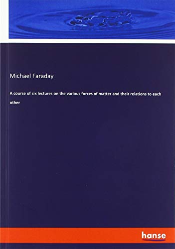 A course of six lectures on the various forces of matter and their relations to each other