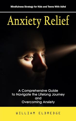 Anxiety Relief: Mindfulness Strategy for Kids and Teens With Adhd (A Comprehensive Guide to Navigate the Lifelong Journey and Overcoming Anxiety)