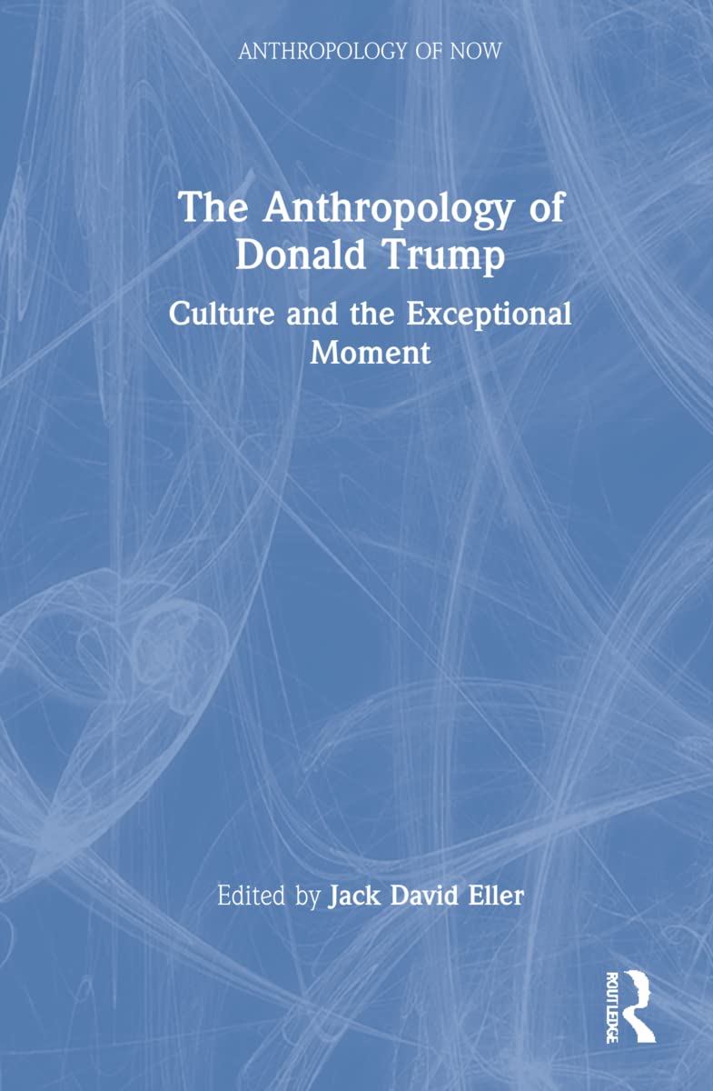 The Anthropology of Donald Trump: Culture and the Exceptional Moment (Anthropology of Now)