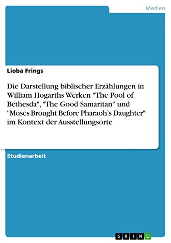Die Darstellung biblischer Erzählungen in William Hogarths Werken The Pool of Bethesda, The Good Samaritan und Moses Brought Before Pharaoh¿s Daughter im Kontext der Ausstellungsorte