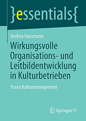 Wirkungsvolle Organisations- und Leitbildentwicklung in Kulturbetrieben: Praxis Kulturmanagement (essentials)