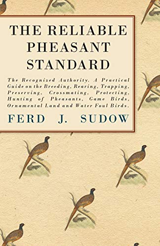 THE RELIABLE PHEASANT STANDARD: A Practical Guide on the Breeding, Rearing, Trapping, Preserving, Crossmating, Protecting, Hunting of Pheasants, Game Birds, Ornamental Land and Water Foul Birds.
