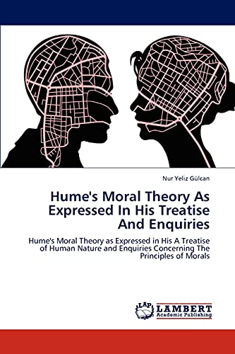 Hume's Moral Theory As Expressed In His Treatise And Enquiries: Hume's Moral Theory as Expressed in His A Treatise of Human Nature and Enquiries Concerning The Principles of Morals