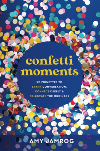 Confetti Moments: 52 Vignettes to Spark Conversation, Connect Deeply and Celebrate the Ordinary: 52 Vignettes to Spark Conversation, Connect Deeply & Celebrate the Ordinary