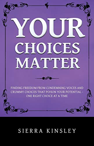 Your Choices Matter: Finding Freedom from Condemning Voices and Crummy Choices That Poison Your Potential - One Right Choice at a Time