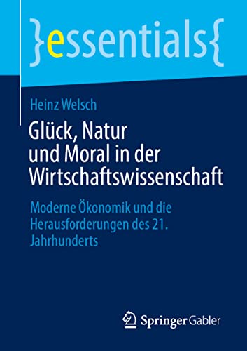 Glück, Natur und Moral in der Wirtschaftswissenschaft: Moderne Ökonomik und die Herausforderungen des 21. Jahrhunderts (essentials)
