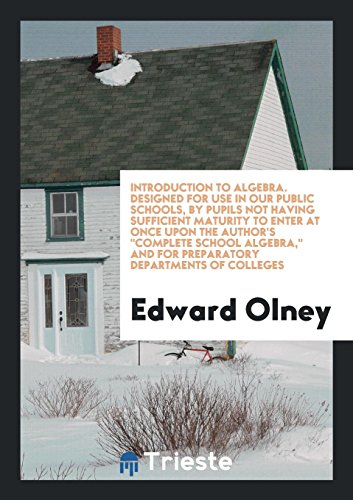 Introduction to Algebra. Designed for Use in Our Public Schools, By Pupils Not Having Sufficient Maturity to Enter at Once Upon the Author's Complete ... and for Preparatory Departments of Colleges