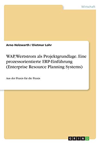 WAP, Wertstrom als Projektgrundlage. Eine prozessorientierte ERP-Einführung (Enterprise Resource Planning Systems): Aus der Praxis für die Praxis