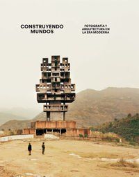 Construyendo mundos: Fotografía y arquitectura en la era moderna (Libros de autor)