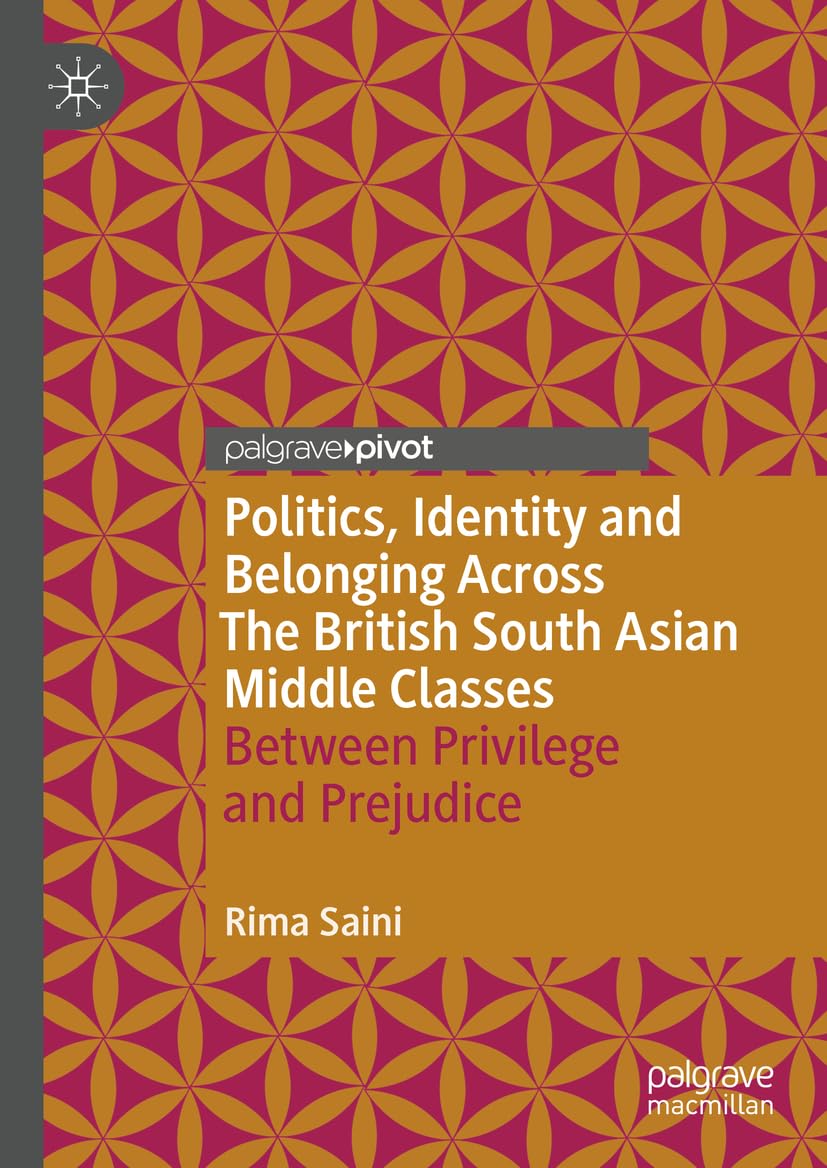 Politics, Identity and Belonging Across The British South Asian Middle Classes: Between Privilege and Prejudice (Palgrave Politics of Identity and Citizenship Series)