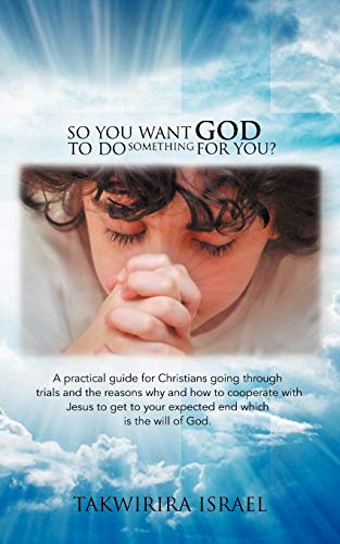 So You Want God to do Something for You?: A Practical Guide for Christians Going Through Trials and the Reasons Why and How to Cooperate With Jesus to ... Your Expected End Which is the Will of God.